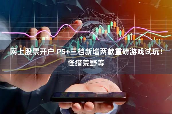 网上股票开户 PS+三档新增两款重磅游戏试玩！怪猎荒野等