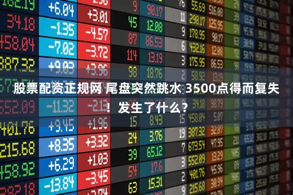 股票配资正规网 尾盘突然跳水 3500点得而复失！发生了什么？