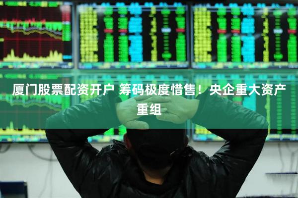 厦门股票配资开户 筹码极度惜售！央企重大资产重组