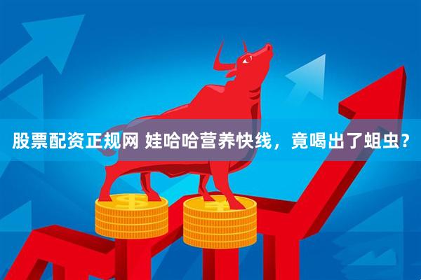 股票配资正规网 娃哈哈营养快线，竟喝出了蛆虫？