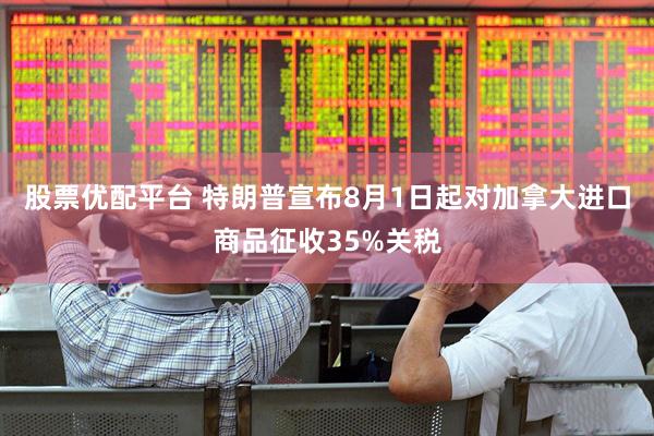 股票优配平台 特朗普宣布8月1日起对加拿大进口商品征收35%关税