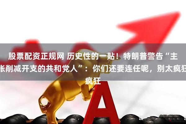 股票配资正规网 历史性的一贴！特朗普警告“主张削减开支的共和党人”：你们还要连任呢，别太疯狂