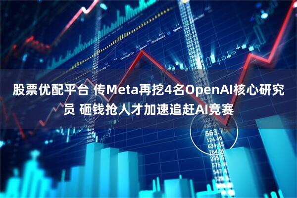 股票优配平台 传Meta再挖4名OpenAI核心研究员 砸钱抢人才加速追赶AI竞赛