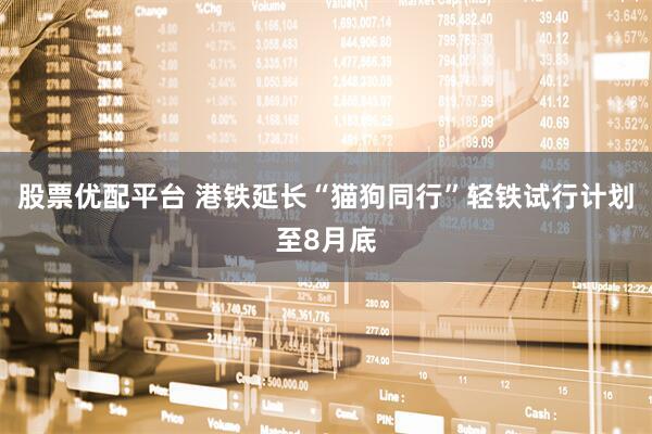 股票优配平台 港铁延长“猫狗同行”轻铁试行计划至8月底