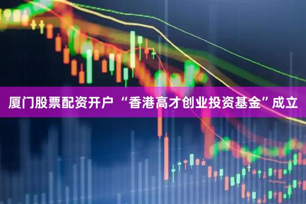 厦门股票配资开户 “香港高才创业投资基金”成立