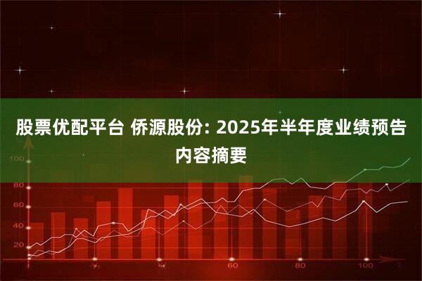 股票优配平台 侨源股份: 2025年半年度业绩预告内容摘要