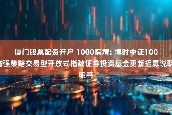 厦门股票配资开户 1000指增: 博时中证1000增强策略交易型开放式指数证券投资基金更新招募说明书