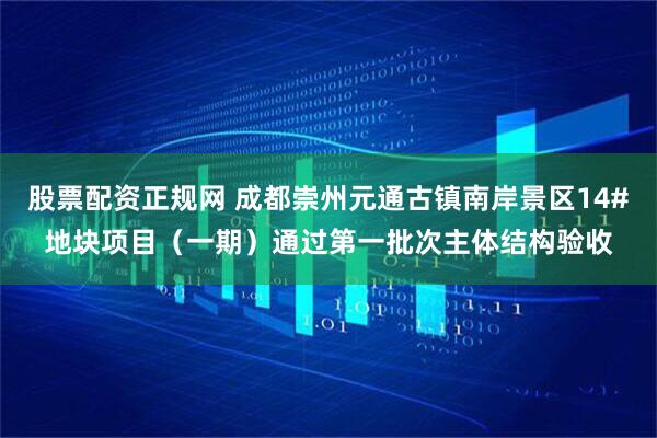 股票配资正规网 成都崇州元通古镇南岸景区14#地块项目（一期）通过第一批次主体结构验收