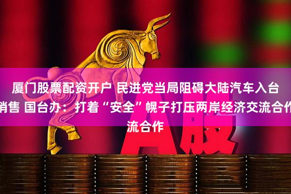 厦门股票配资开户 民进党当局阻碍大陆汽车入台销售 国台办：打着“安全”幌子打压两岸经济交流合作