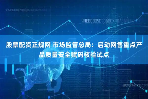 股票配资正规网 市场监管总局：启动网售重点产品质量安全赋码核验试点