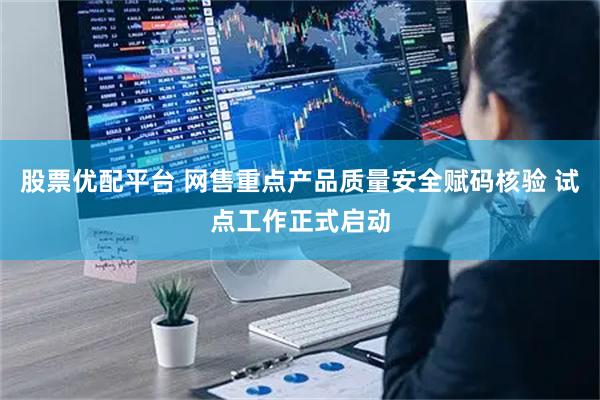 股票优配平台 网售重点产品质量安全赋码核验 试点工作正式启动