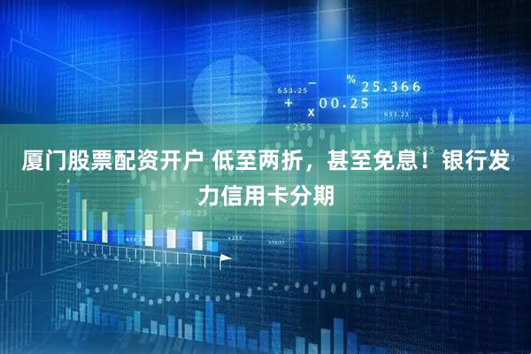 厦门股票配资开户 低至两折，甚至免息！银行发力信用卡分期