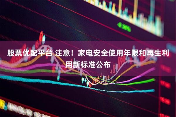 股票优配平台 注意！家电安全使用年限和再生利用新标准公布