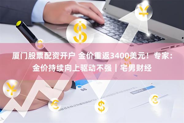 厦门股票配资开户 金价重返3400美元！专家：金价持续向上驱动不强｜宅男财经