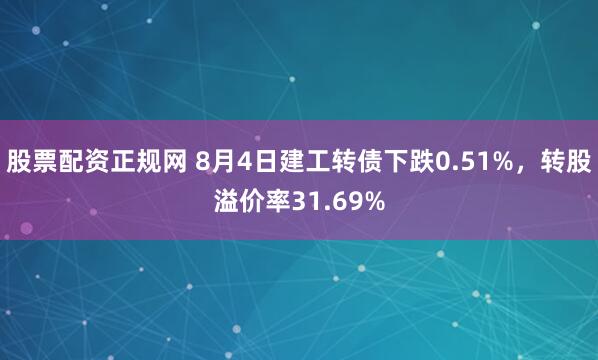 股票配资正规网 8月4日建工转债下跌0.51%，转股溢价率31.69%