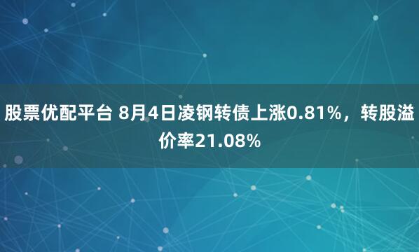 股票优配平台 8月4日凌钢转债上涨0.81%，转股溢价率21.08%