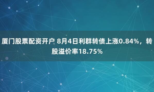 厦门股票配资开户 8月4日利群转债上涨0.84%，转股溢价率18.75%