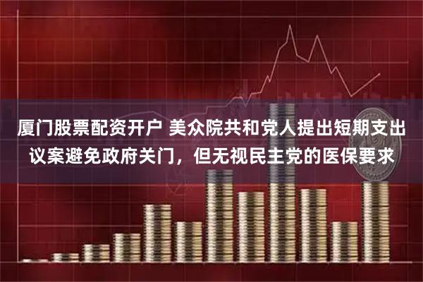 厦门股票配资开户 美众院共和党人提出短期支出议案避免政府关门，但无视民主党的医保要求
