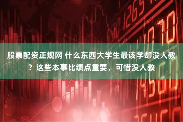 股票配资正规网 什么东西大学生最该学却没人教？这些本事比绩点重要，可惜没人教