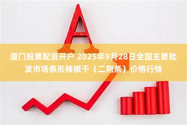 厦门股票配资开户 2025年9月28日全国主要批发市场条形辣椒干(二荆条)价格行情