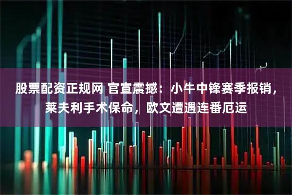股票配资正规网 官宣震撼：小牛中锋赛季报销，莱夫利手术保命，欧文遭遇连番厄运