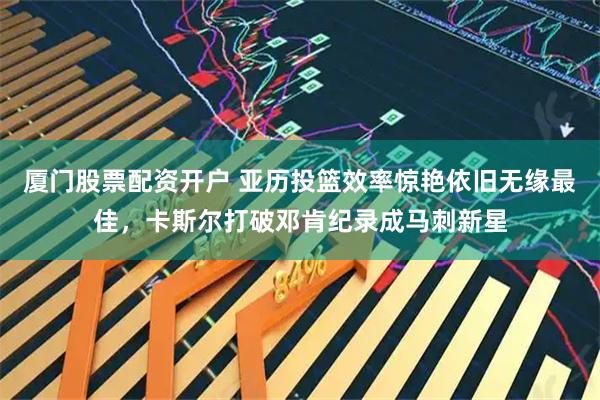 厦门股票配资开户 亚历投篮效率惊艳依旧无缘最佳,卡斯尔打破邓肯纪录成马刺新星