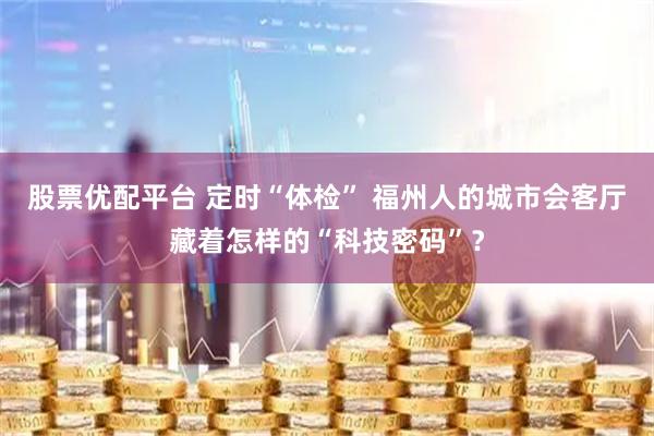 股票优配平台 定时“体检” 福州人的城市会客厅藏着怎样的“科技密码”？