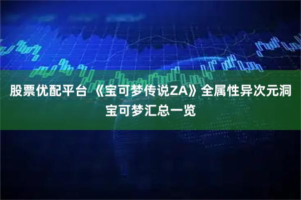 股票优配平台 《宝可梦传说ZA》全属性异次元洞宝可梦汇总一览