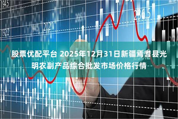 股票优配平台 2025年12月31日新疆焉耆县光明农副产品综合批发市场价格行情