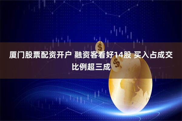 厦门股票配资开户 融资客看好14股 买入占成交比例超三成