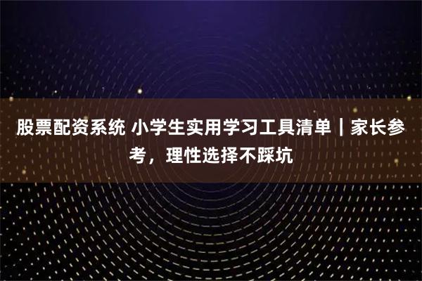 股票配资系统 小学生实用学习工具清单|家长参考,理性选择不踩坑