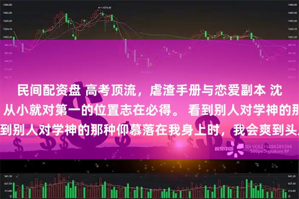 民间配资盘 高考顶流，虐渣手册与恋爱副本 沈禾裴清让我是个装货，从小就对第一的位置志在必得。 看到别人对学神的那种仰慕落在我身上时，我会爽到头皮发麻。