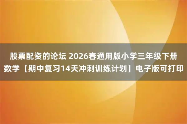 股票配资的论坛 2026春通用版小学三年级下册数学【期中复习14天冲刺训练计划】电子版可打印