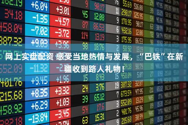 网上实盘配资 感受当地热情与发展，“巴铁”在新疆收到路人礼物！