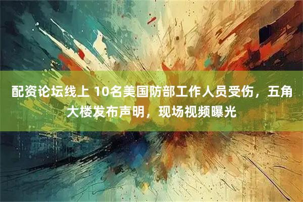 配资论坛线上 10名美国防部工作人员受伤，五角大楼发布声明，现场视频曝光