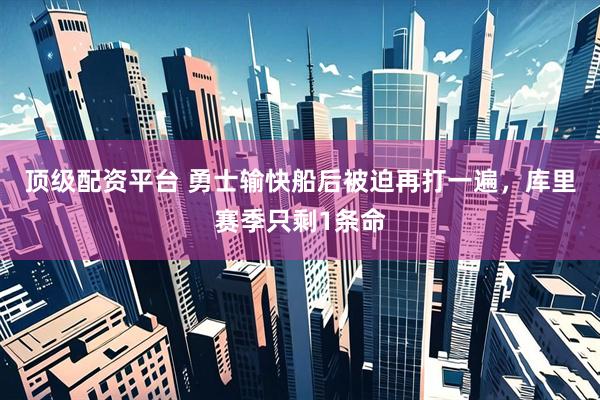顶级配资平台 勇士输快船后被迫再打一遍，库里赛季只剩1条命