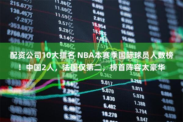 配资公司10大排名 NBA本赛季国际球员人数榜！中国2人，法国仅第二，榜首阵容太豪华