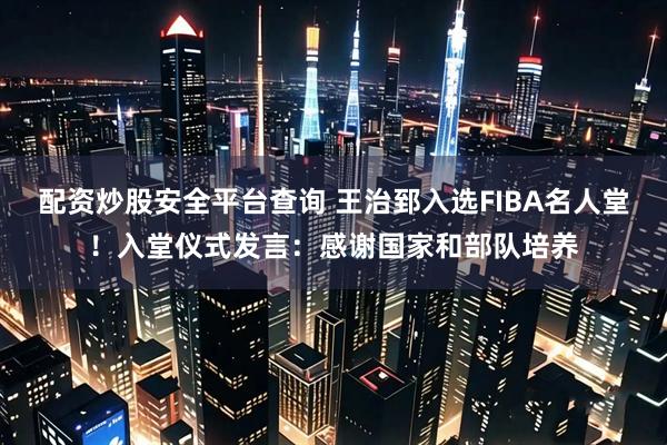 配资炒股安全平台查询 王治郅入选FIBA名人堂！入堂仪式发言：感谢国家和部队培养