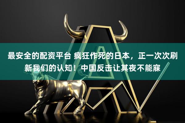 最安全的配资平台 疯狂作死的日本，正一次次刷新我们的认知！中国反击让其夜不能寐