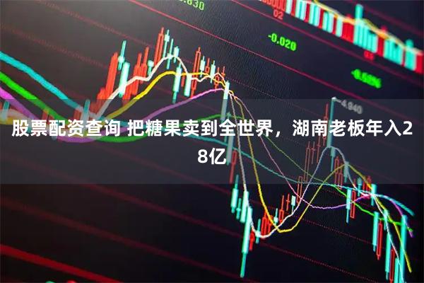 股票配资查询 把糖果卖到全世界，湖南老板年入28亿