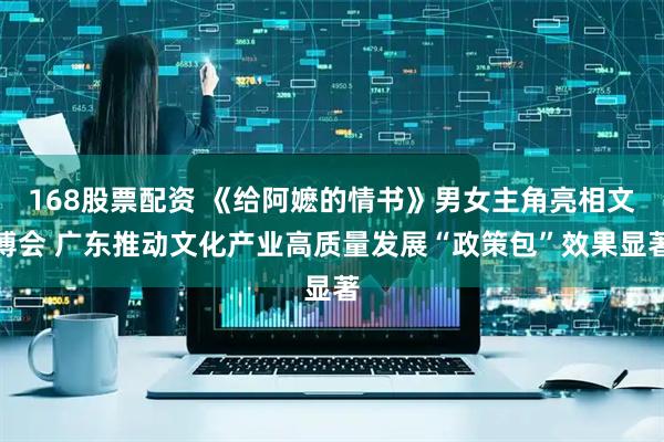 168股票配资 《给阿嬷的情书》男女主角亮相文博会 广东推动文化产业高质量发展“政策包”效果显著