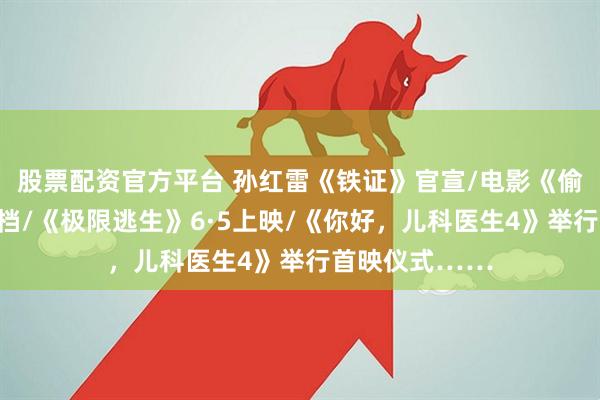 股票配资官方平台 孙红雷《铁证》官宣/电影《偷偷藏不住》定档/《极限逃生》6·5上映/《你好,儿科医生4》举行首映仪式……