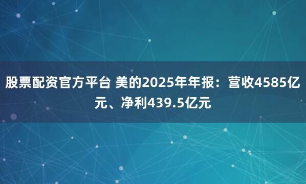 股票配资官方平台 美的2025年年报：营收4585亿元、净利439.5亿元
