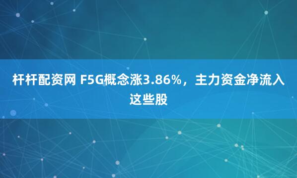 杆杆配资网 F5G概念涨3.86%，主力资金净流入这些股