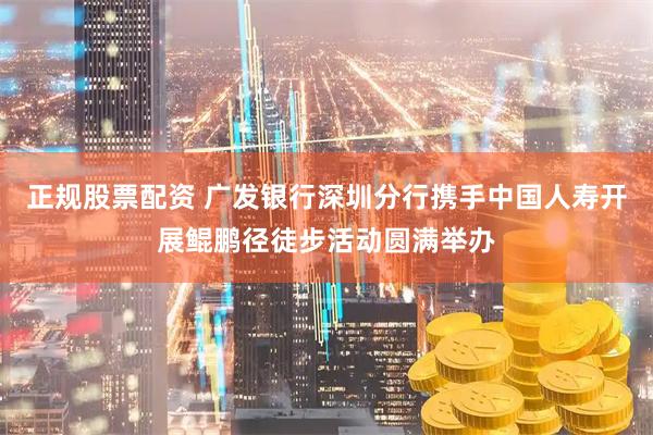 正规股票配资 广发银行深圳分行携手中国人寿开展鲲鹏径徒步活动圆满举办