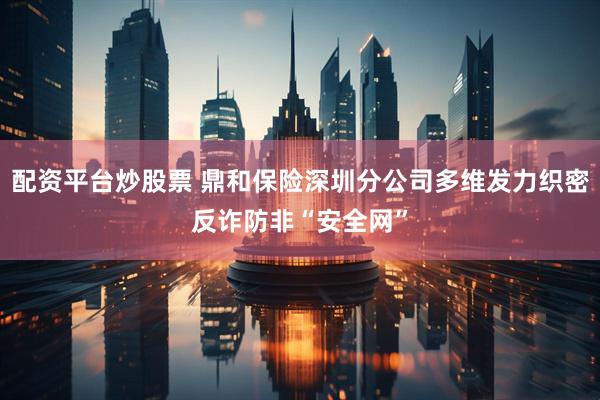 配资平台炒股票 鼎和保险深圳分公司多维发力织密反诈防非“安全网”