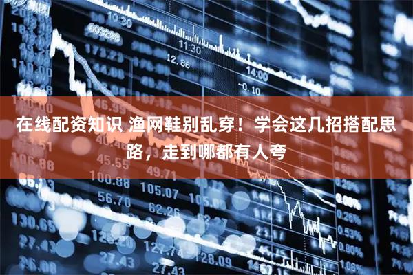 在线配资知识 渔网鞋别乱穿！学会这几招搭配思路，走到哪都有人夸