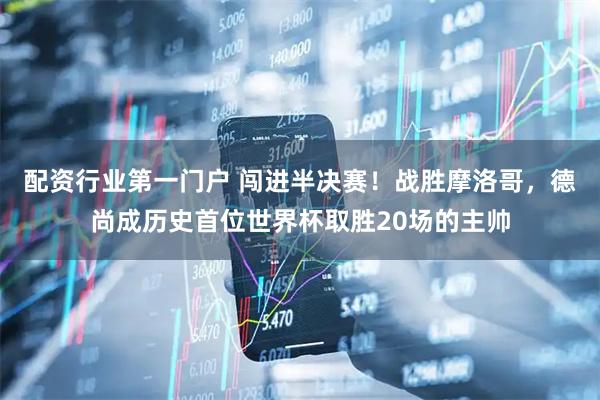 配资行业第一门户 闯进半决赛！战胜摩洛哥，德尚成历史首位世界杯取胜20场的主帅