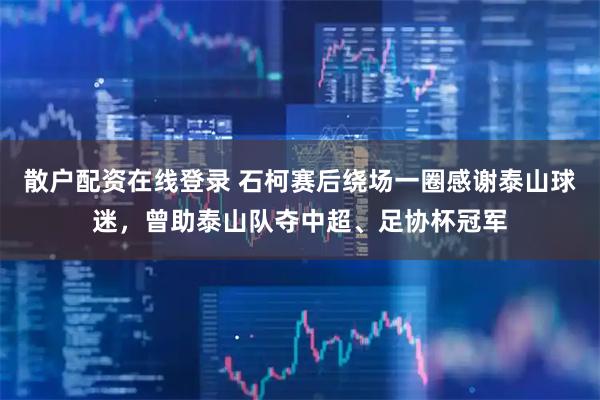散户配资在线登录 石柯赛后绕场一圈感谢泰山球迷，曾助泰山队夺中超、足协杯冠军