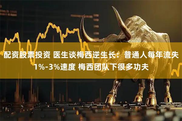配资股票投资 医生谈梅西逆生长：普通人每年流失1%-3%速度 梅西团队下很多功夫